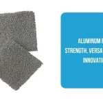 Aluminum Foam Strength, Versatility, and Innovation