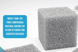 Nickel Foam The Three-Dimensional Material Shaping the Future of Energy and Scientific Research